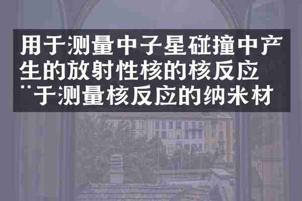 用于测量中子星碰撞中产生的放射性核的核反应用于测量核反应的纳米材料