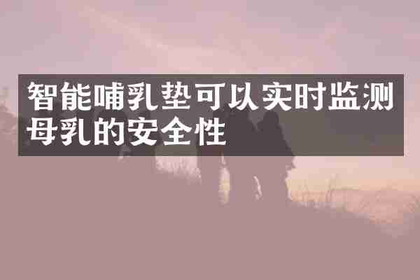 智能哺乳垫可以实时监测母乳的安全性