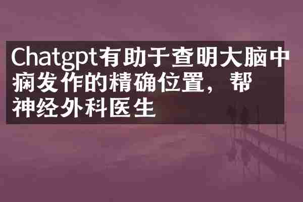 Chatgpt有助于查明大脑中癫痫发作的精确位置，帮助神经外科医生