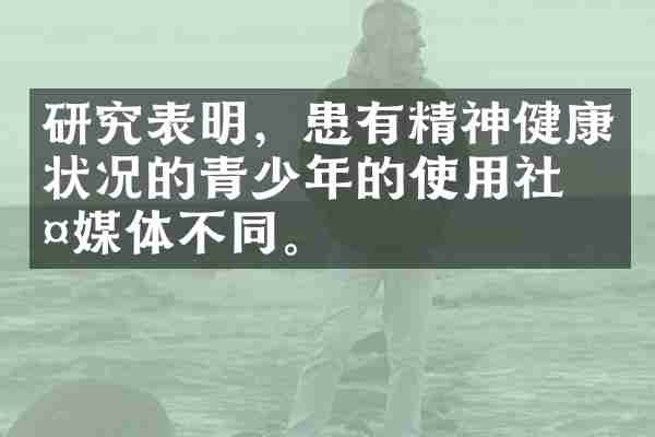 研究表明，患有精神健康状况的青少年的使用社交媒体不同。