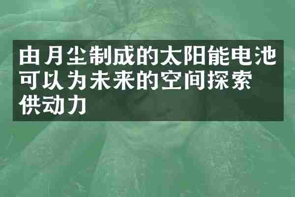 由月尘制成的太阳能电池可以为未来的空间探索提供动力
