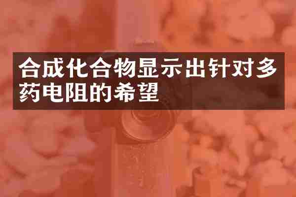 合成化合物显示出针对多药电阻的希望