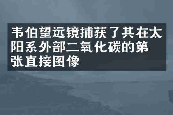 韦伯望远镜捕获了其在太阳系外部二氧化碳的第一张直接图像
