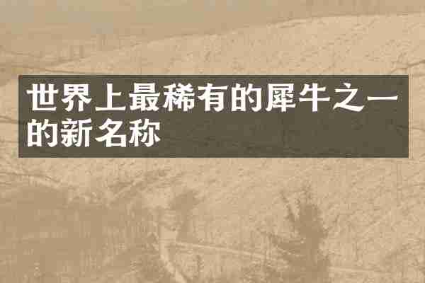 世界上最稀有的犀牛之一的新名称