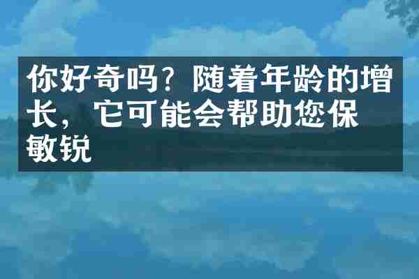 你好奇吗？随着年龄的增长，它可能会帮助您保持敏锐