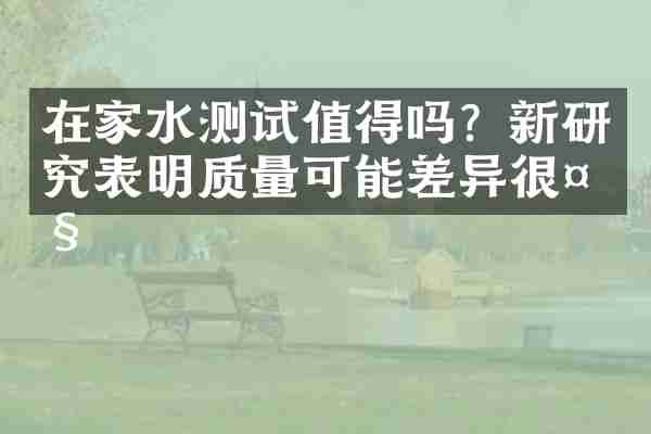 在家水测试值得吗？新研究表明质量可能差异很大