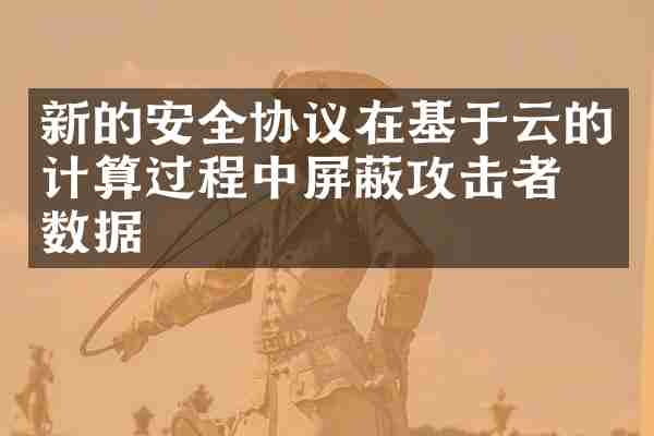新的安全协议在基于云的计算过程中屏蔽攻击者的数据