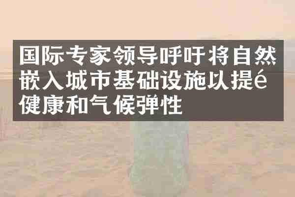 国际专家领导呼吁将自然嵌入城市基础设施以提高健康和气候弹性