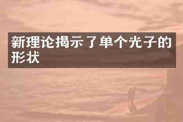 新理论揭示了单个光子的形状