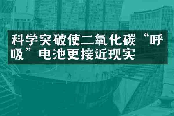 科学突破使二氧化碳&ldquo;呼吸&rdquo;电池更接近现实
