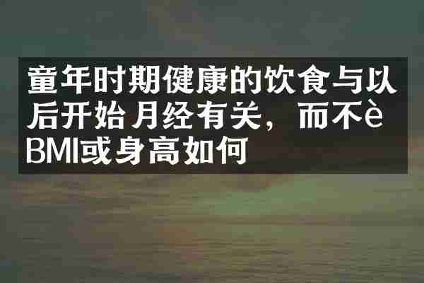 童年时期健康的饮食与以后开始月经有关，而不论BMI或身高如何