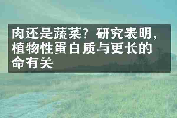 肉还是蔬菜？研究表明，植物性蛋白质与更长的寿命有关