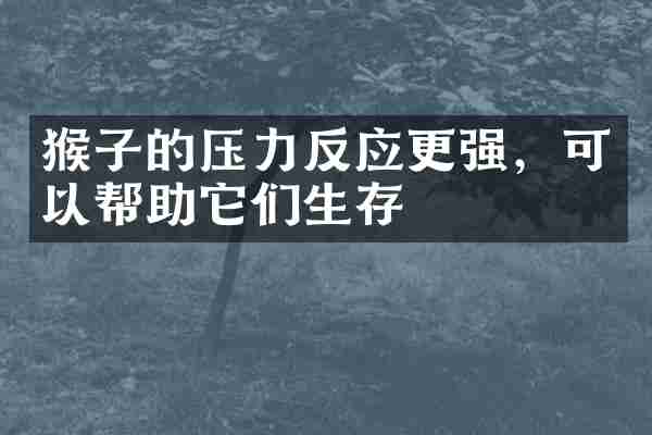 猴子的压力反应更强，可以帮助它们生存