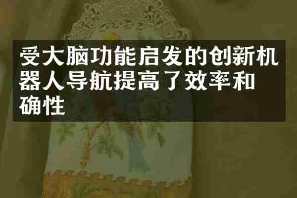 受大脑功能启发的创新机器人导航提高了效率和准确性