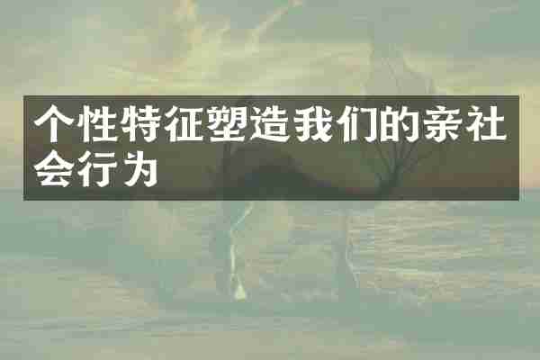 个性特征塑造我们的亲社会行为
