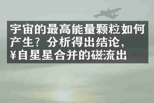 宇宙的最高能量颗粒如何产生？分析得出结论，来自星星合并的磁流出