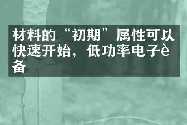 材料的&ldquo;初期&rdquo;属性可以快速开始，低功率电子设备