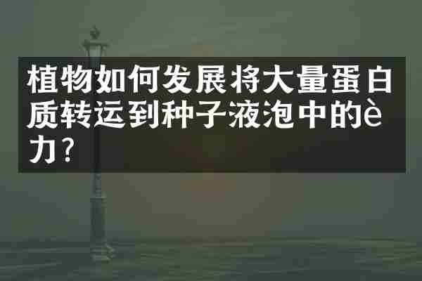 植物如何发展将大量蛋白质转运到种子液泡中的能力？