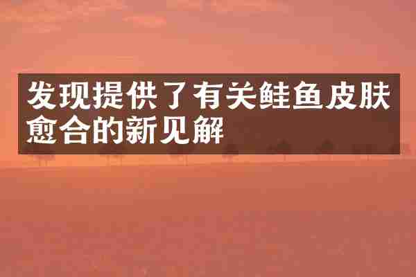 发现提供了有关鲑鱼皮肤愈合的新见解