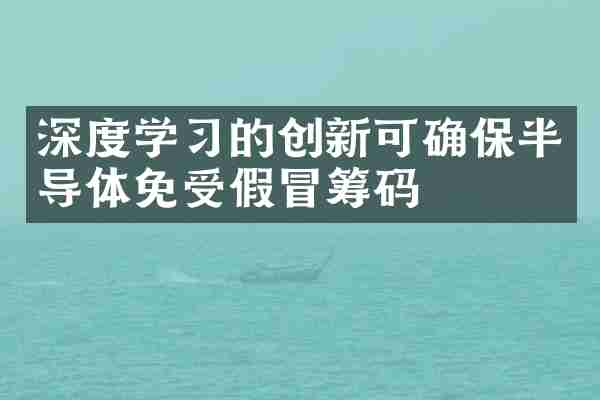深度学习的创新可确保半导体免受假冒筹码
