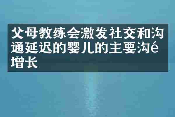 父母教练会激发社交和沟通延迟的婴儿的主要沟通增长