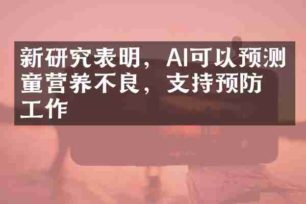 新研究表明，AI可以预测儿童营养不良，支持预防工作