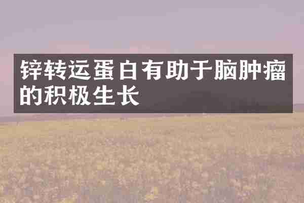 锌转运蛋白有助于脑肿瘤的积极生长