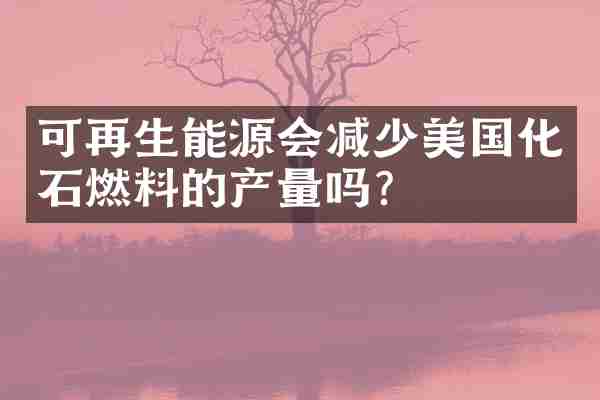 可再生能源会减少美国化石燃料的产量吗？