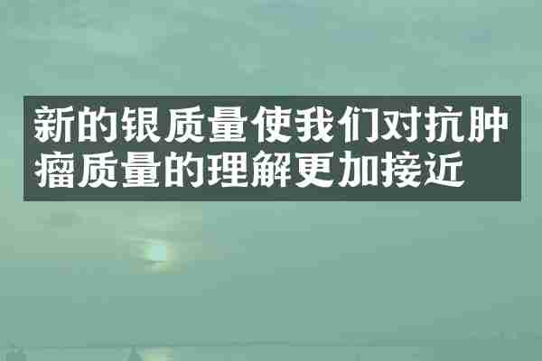 新的银质量使我们对抗肿瘤质量的理解更加接近