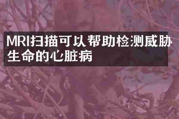 MRI扫描可以帮助检测威胁生命的心脏病
