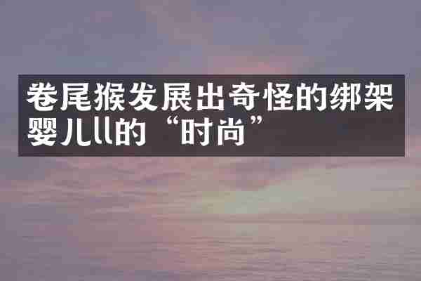 卷尾猴发展出奇怪的绑架婴儿ll的&ldquo;时尚&rdquo;