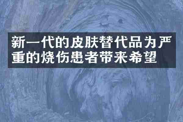 新一代的皮肤替代品为严重的烧伤患者带来希望