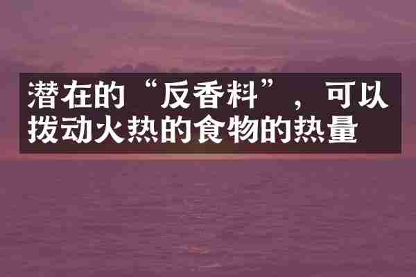 潜在的&ldquo;反香料&rdquo;，可以拨动火热的食物的热量