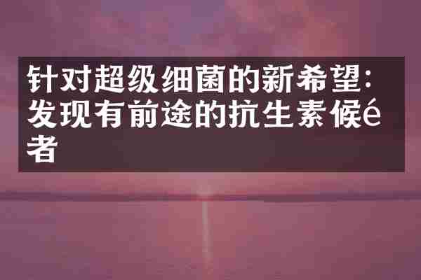 针对超级细菌的新希望：发现有前途的抗生素候选者