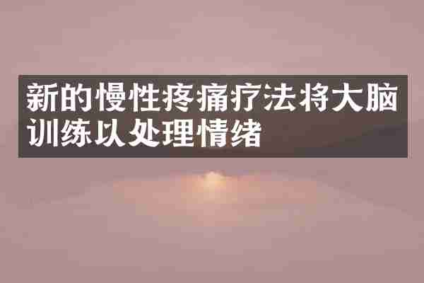 新的慢性疼痛疗法将大脑训练以处理情绪