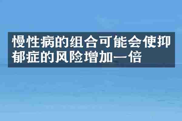 慢性病的组合可能会使抑郁症的风险增加一倍