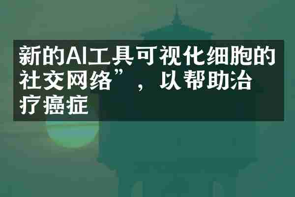 新的AI工具可视化细胞的“社交网络”，以帮助治疗癌症