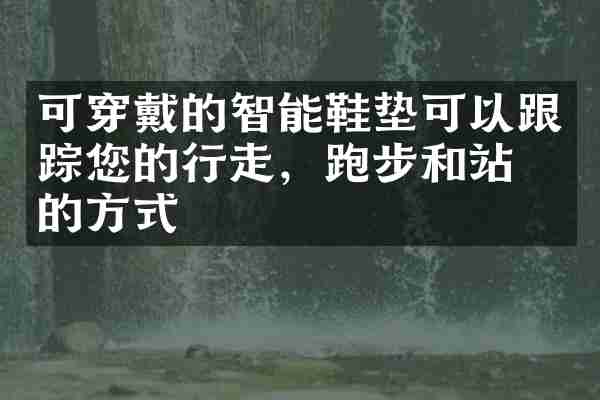 可穿戴的智能鞋垫可以跟踪您的行走，跑步和站立的方式