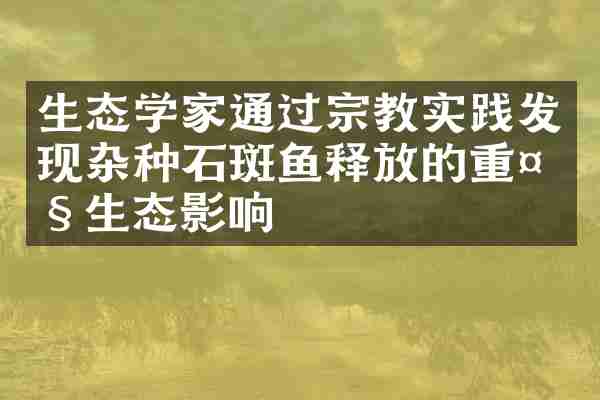 生态学家通过宗教实践发现杂种石斑鱼释放的重大生态影响