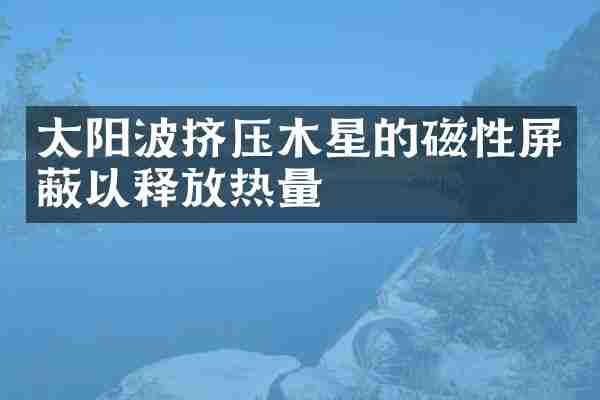 太阳波挤压木星的磁性屏蔽以释放热量