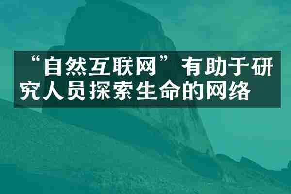 “自然互联网”有助于研究人员探索生命的网络