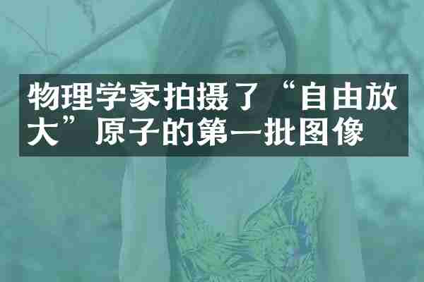 物理学家拍摄了“自由放大”原子的第一批图像