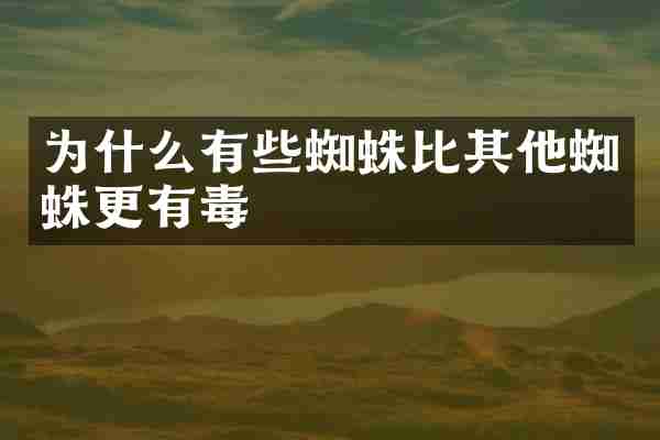 为什么有些蜘蛛比其他蜘蛛更有毒