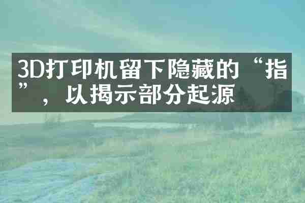 3D打印机留下隐藏的“指纹”，以揭示部分起源