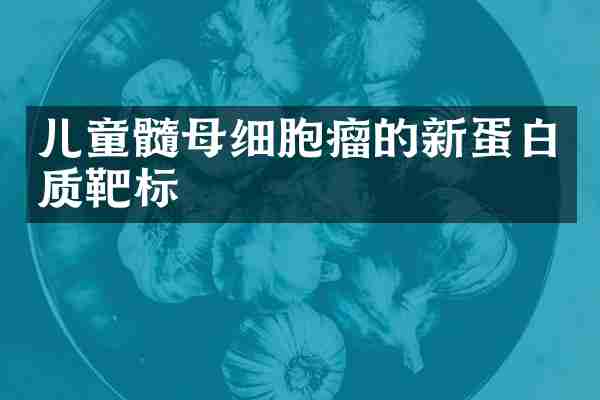 儿童髓母细胞瘤的新蛋白质靶标
