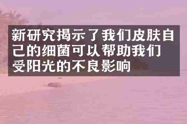 新研究揭示了我们皮肤自己的细菌可以帮助我们免受阳光的不良影响