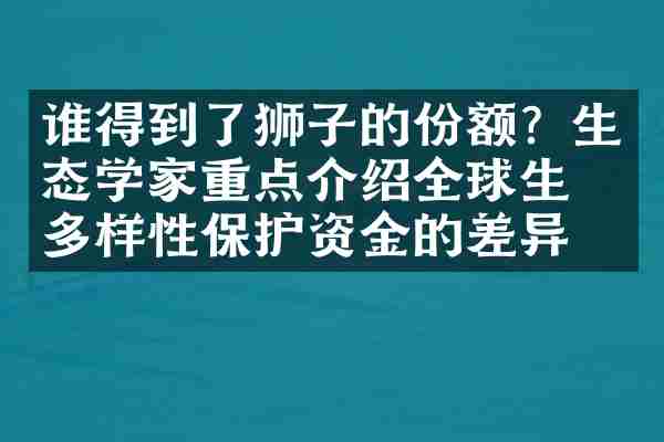 谁得到了狮子的份额？生态学家重点介绍全球生物多样性保护资金的差异