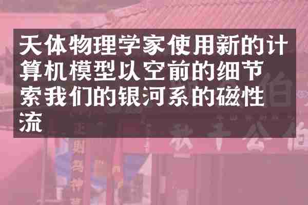 天体物理学家使用新的计算机模型以空前的细节探索我们的银河系的磁性湍流
