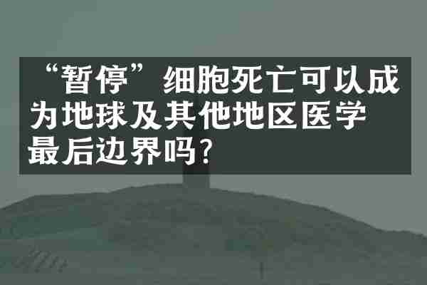 “暂停”细胞死亡可以成为地球及其他地区医学的最后边界吗？