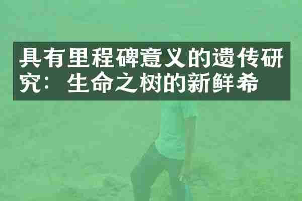 具有里程碑意义的遗传研究：生命之树的新鲜希望